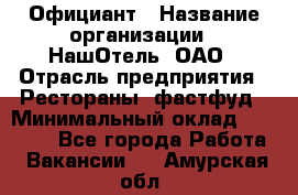 Официант › Название организации ­ НашОтель, ОАО › Отрасль предприятия ­ Рестораны, фастфуд › Минимальный оклад ­ 23 500 - Все города Работа » Вакансии   . Амурская обл.